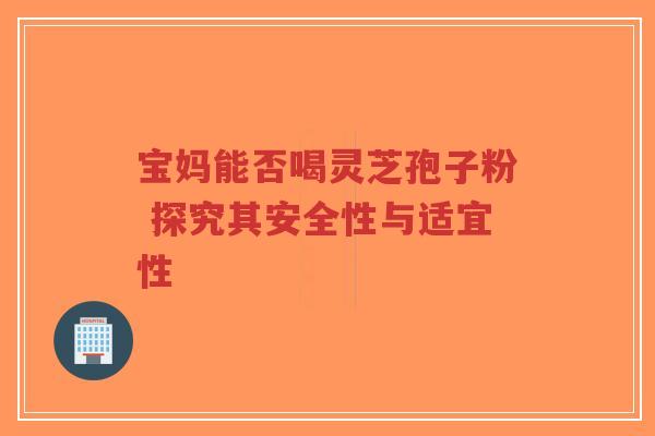 宝妈能否喝灵芝孢子粉 探究其安全性与适宜性-第1张图片-超越 宝妈能否喝灵芝孢子粉 探究其安全性与适宜性-第1张图片-超越