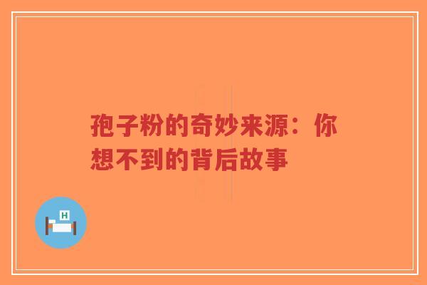 孢子粉的奇妙来源:你想不到的背后故事-第1张图片-超越 孢子粉的奇妙来源:你想不到的背后故事-第1张图片-超越