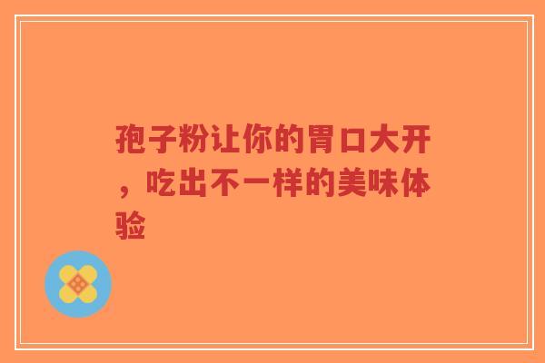 孢子粉让你的胃口大开,吃出不一样的美味体验-第1张图片-超越 孢子粉让你的胃口大开,吃出不一样的美味体验-第1张图片-超越