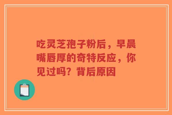 吃灵芝孢子粉后,早晨嘴唇厚的奇特反应,你见过吗?背后原因-第1张图片-超越 吃灵芝孢子粉后,早晨嘴唇厚的奇特反应,你见过吗?背后原因-第1张图片-超越