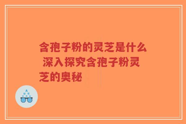 含孢子粉的灵芝是什么 深入探究含孢子粉灵芝的奥秘-第1张图片-超越