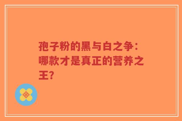 孢子粉的黑与白之争：哪款才是真正的营养之王？-第1张图片-超越
