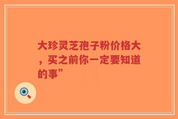 大珍灵芝孢子粉价格大,买之前你一定要知道的事”-第1张图片-超越 大珍灵芝孢子粉价格大,买之前你一定要知道的事”-第1张图片-超越