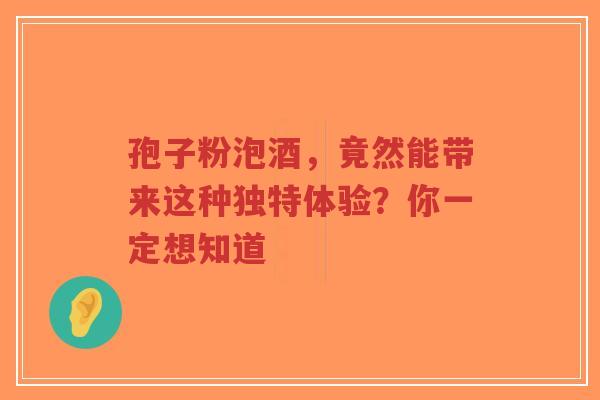孢子粉泡酒,竟然能带来这种独特体验?你一定想知道-第1张图片-超越 孢子粉泡酒,竟然能带来这种独特体验?你一定想知道-第1张图片-超越