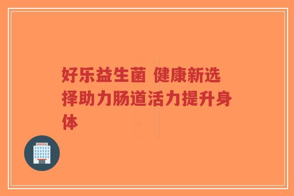 好乐益生菌 健康新选择助力肠道活力提升身体-第1张图片-超越 好乐益生菌 健康新选择助力肠道活力提升身体-第1张图片-超越