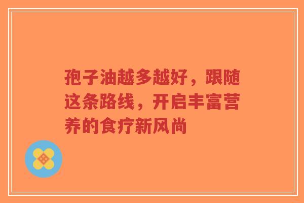 孢子油越多越好,跟随这条路线,开启丰富营养的食疗新风尚-第1张图片-超越 孢子油越多越好,跟随这条路线,开启丰富营养的食疗新风尚-第1张图片-超越