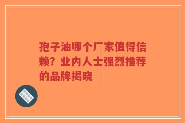 孢子油哪个厂家值得信赖?业内人士强烈推荐的品牌揭晓-第1张图片-超越 孢子油哪个厂家值得信赖?业内人士强烈推荐的品牌揭晓-第1张图片-超越