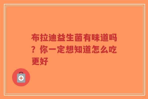布拉迪益生菌有味道吗?你一定想知道怎么吃更好-第1张图片-超越 布拉迪益生菌有味道吗?你一定想知道怎么吃更好-第1张图片-超越