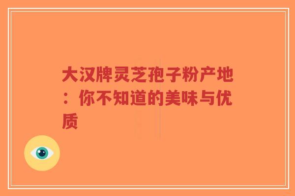 大汉牌灵芝孢子粉产地:你不知道的美味与优质-第1张图片-超越 大汉牌灵芝孢子粉产地:你不知道的美味与优质-第1张图片-超越