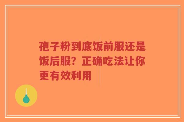 孢子粉到底饭前服还是饭后服?正确吃法让你更有效利用-第1张图片-超越 孢子粉到底饭前服还是饭后服?正确吃法让你更有效利用-第1张图片-超越