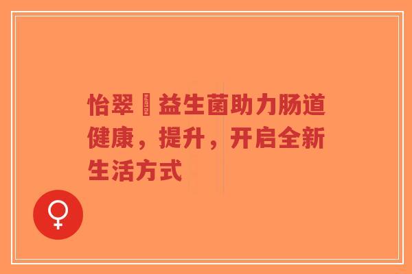 怡翠徍益生菌助力肠道健康，提升，开启全新生活方式-第1张图片-超越