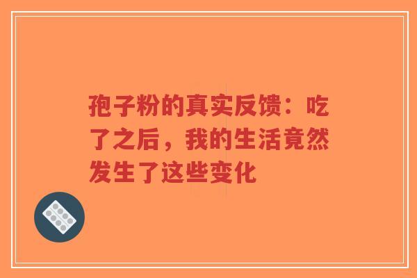 孢子粉的真实反馈:吃了之后,我的生活竟然发生了这些变化-第1张图片-超越 孢子粉的真实反馈:吃了之后,我的生活竟然发生了这些变化-第1张图片-超越