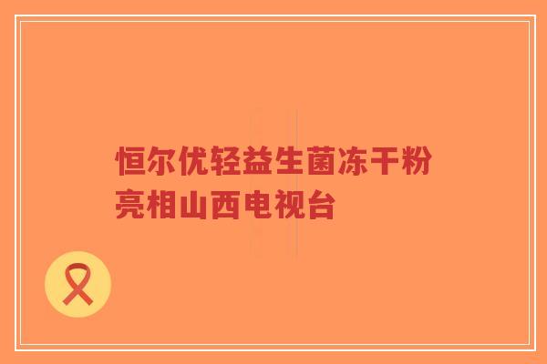 恒尔优轻益生菌冻干粉亮相山西电视台-第1张图片-超越 恒尔优轻益生菌冻干粉亮相山西电视台-第1张图片-超越
