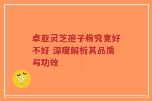 卓亚灵芝孢子粉究竟好不好 深度解析其品质与功效-第1张图片-超越 卓亚灵芝孢子粉究竟好不好 深度解析其品质与功效-第1张图片-超越