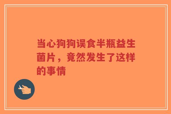 当心狗狗误食半瓶益生菌片,竟然发生了这样的事情-第1张图片-超越 当心狗狗误食半瓶益生菌片,竟然发生了这样的事情-第1张图片-超越