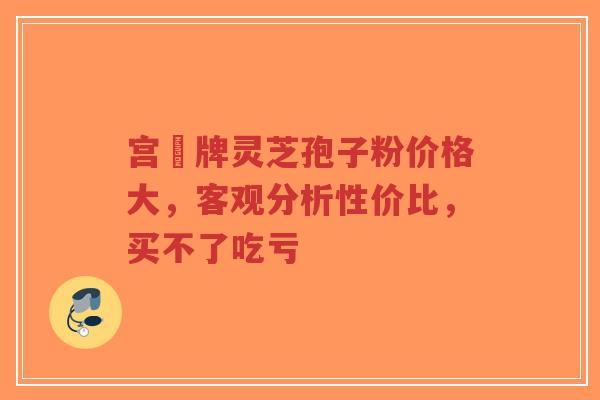 宫渃牌灵芝孢子粉价格大,客观分析性价比,买不了吃亏-第1张图片-超越 宫渃牌灵芝孢子粉价格大,客观分析性价比,买不了吃亏-第1张图片-超越