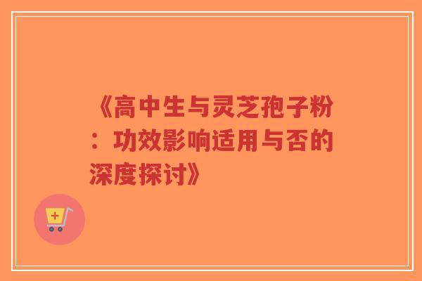 《高中生与灵芝孢子粉：功效影响适用与否的深度探讨》-第1张图片-超越