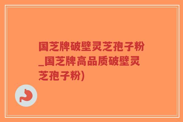 国芝牌破壁灵芝孢子粉_国芝牌高品质破壁灵芝孢子粉)-第1张图片-超越 国芝牌破壁灵芝孢子粉_国芝牌高品质破壁灵芝孢子粉)-第1张图片-超越