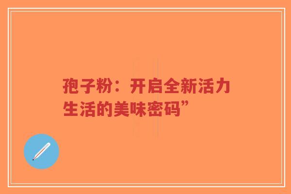 孢子粉:开启全新活力生活的美味密码”-第1张图片-超越 孢子粉:开启全新活力生活的美味密码”-第1张图片-超越