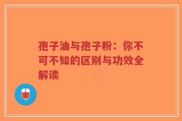 孢子油与孢子粉:你不可不知的区别与功效全解读-第1张图片-超越 孢子油与孢子粉:你不可不知的区别与功效全解读-第1张图片-超越