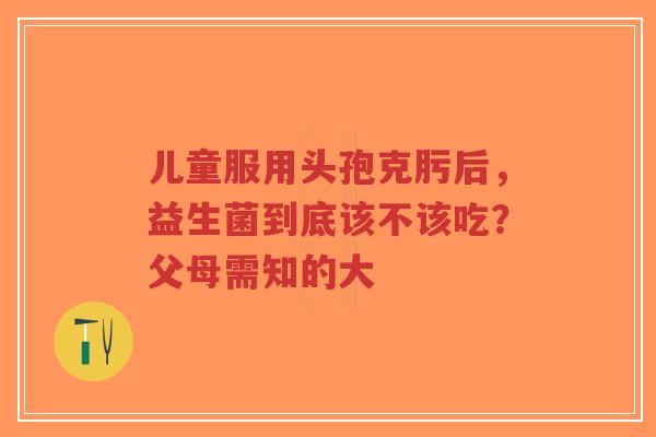 儿童服用头孢克肟后,益生菌到底该不该吃?父母需知的大-第1张图片-超越 儿童服用头孢克肟后,益生菌到底该不该吃?父母需知的大-第1张图片-超越