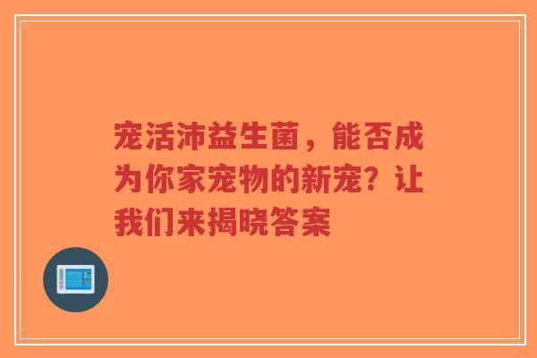 宠活沛益生菌,能否成为你家宠物的新宠?让我们来揭晓答案-第1张图片-超越 宠活沛益生菌,能否成为你家宠物的新宠?让我们来揭晓答案-第1张图片-超越