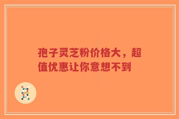 孢子灵芝粉价格大,超值优惠让你意想不到-第1张图片-超越 孢子灵芝粉价格大,超值优惠让你意想不到-第1张图片-超越