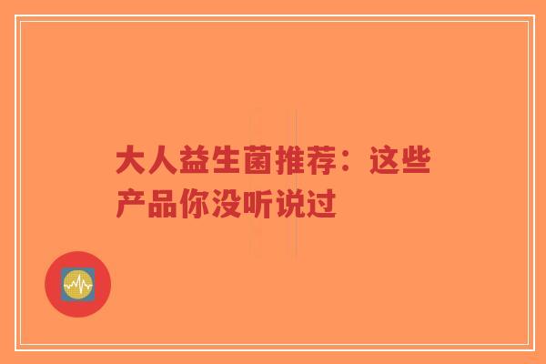 大人益生菌推荐:这些产品你没听说过-第1张图片-超越 大人益生菌推荐:这些产品你没听说过-第1张图片-超越