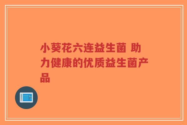 小葵花六连益生菌 助力健康的优质益生菌产品-第1张图片-超越 小葵花六连益生菌 助力健康的优质益生菌产品-第1张图片-超越