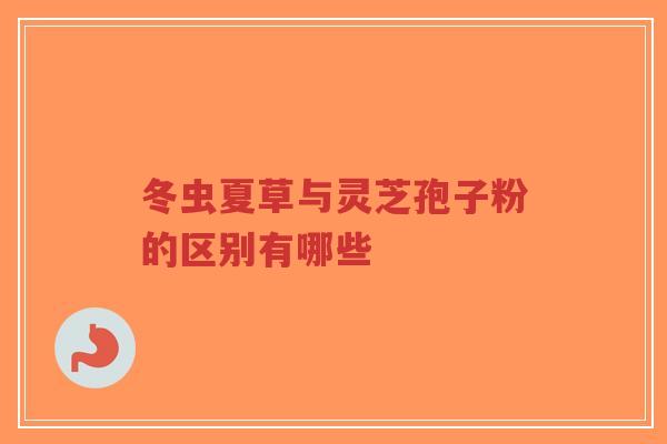 冬虫夏草与灵芝孢子粉的区别有哪些-第1张图片-超越 冬虫夏草与灵芝孢子粉的区别有哪些-第1张图片-超越