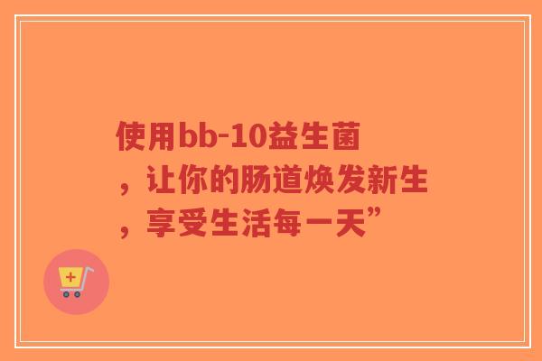 使用bb-10益生菌，让你的肠道焕发新生，享受生活每一天”-第1张图片-超越