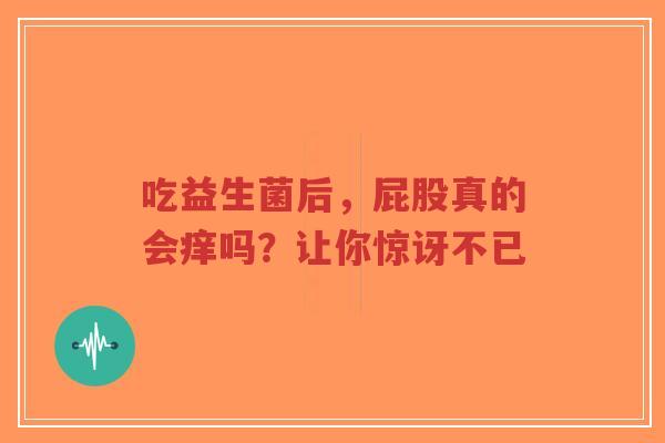 吃益生菌后,屁股真的会痒吗?让你惊讶不已-第1张图片-超越 吃益生菌后,屁股真的会痒吗?让你惊讶不已-第1张图片-超越