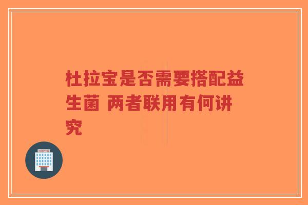 杜拉宝是否需要搭配益生菌 两者联用有何讲究-第1张图片-超越 杜拉宝是否需要搭配益生菌 两者联用有何讲究-第1张图片-超越