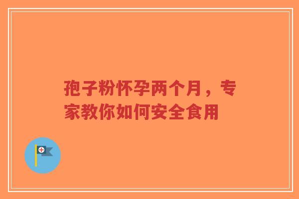 孢子粉怀孕两个月,专家教你如何安全食用-第1张图片-超越 孢子粉怀孕两个月,专家教你如何安全食用-第1张图片-超越