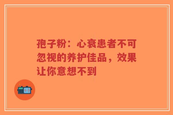 孢子粉：心衰患者不可忽视的养护佳品，效果让你意想不到-第1张图片-超越