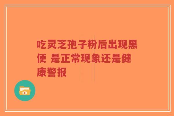 吃灵芝孢子粉后出现黑便 是正常现象还是健康警报-第1张图片-超越 吃灵芝孢子粉后出现黑便 是正常现象还是健康警报-第1张图片-超越