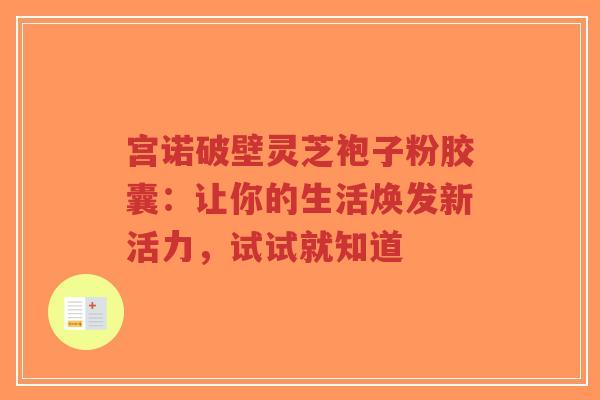 宫诺破壁灵芝袍子粉胶囊:让你的生活焕发新活力,试试就知道-第1张图片-超越 宫诺破壁灵芝袍子粉胶囊:让你的生活焕发新活力,试试就知道-第1张图片-超越