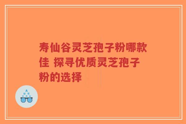 寿仙谷灵芝孢子粉哪款佳 探寻优质灵芝孢子粉的选择-第1张图片-超越 寿仙谷灵芝孢子粉哪款佳 探寻优质灵芝孢子粉的选择-第1张图片-超越