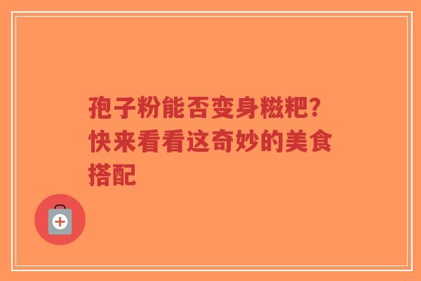 孢子粉能否变身糍粑?快来看看这奇妙的美食搭配-第1张图片-超越 孢子粉能否变身糍粑?快来看看这奇妙的美食搭配-第1张图片-超越