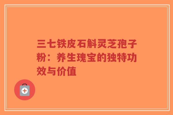 三七铁皮石斛灵芝孢子粉:养生瑰宝的独特功效与价值-第1张图片-超越 三七铁皮石斛灵芝孢子粉:养生瑰宝的独特功效与价值-第1张图片-超越
