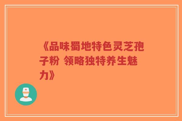 《品味蜀地特色灵芝孢子粉 领略独特养生魅力》-第1张图片-超越 《品味蜀地特色灵芝孢子粉 领略独特养生魅力》-第1张图片-超越