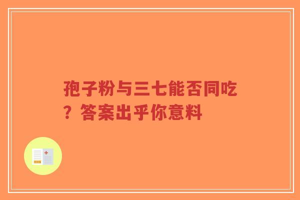 孢子粉与三七能否同吃?答案出乎你意料-第1张图片-超越 孢子粉与三七能否同吃?答案出乎你意料-第1张图片-超越