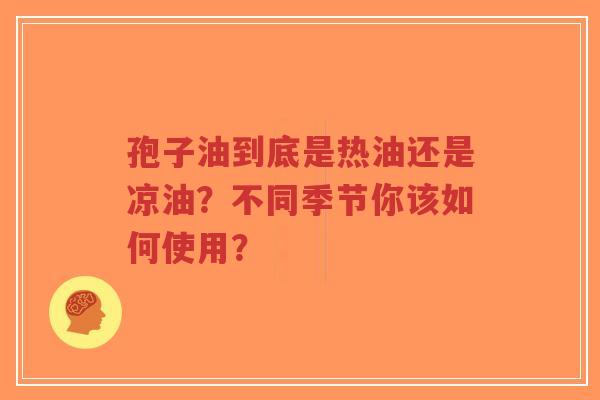 孢子油到底是热油还是凉油?不同季节你该如何使用?-第1张图片-超越 孢子油到底是热油还是凉油?不同季节你该如何使用?-第1张图片-超越