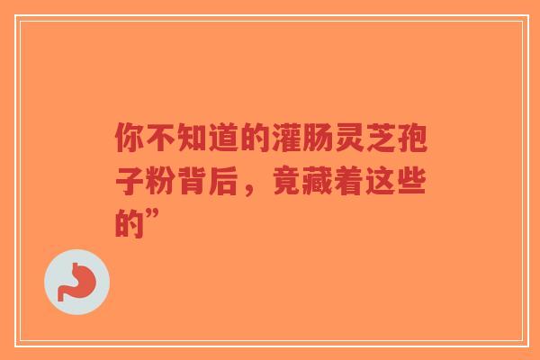 你不知道的灌肠灵芝孢子粉背后,竟藏着这些的”-第1张图片-超越 你不知道的灌肠灵芝孢子粉背后,竟藏着这些的”-第1张图片-超越