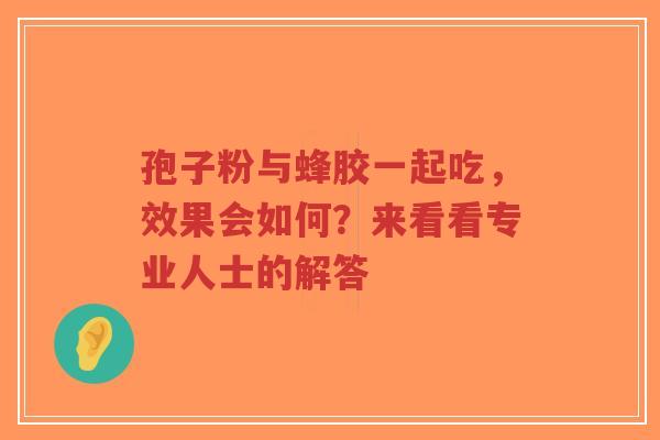 孢子粉与蜂胶一起吃,效果会如何?来看看专业人士的解答-第1张图片-超越 孢子粉与蜂胶一起吃,效果会如何?来看看专业人士的解答-第1张图片-超越