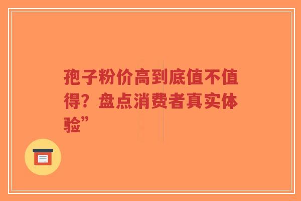 孢子粉价高到底值不值得?盘点消费者真实体验”-第1张图片-超越 孢子粉价高到底值不值得?盘点消费者真实体验”-第1张图片-超越