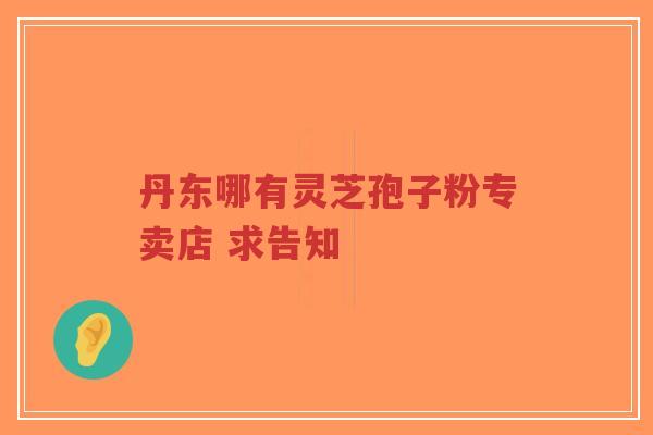 丹东哪有灵芝孢子粉专卖店 求告知-第1张图片-超越 丹东哪有灵芝孢子粉专卖店 求告知-第1张图片-超越
