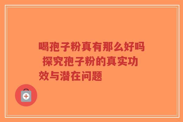 喝孢子粉真有那么好吗 探究孢子粉的真实功效与潜在问题-第1张图片-超越