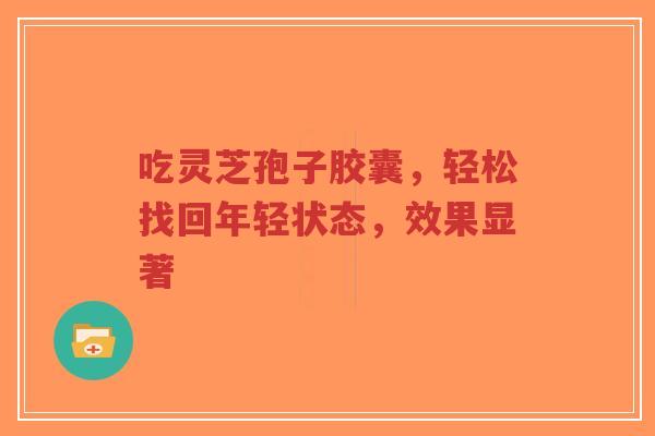 吃灵芝孢子胶囊,轻松找回年轻状态,效果显著-第1张图片-超越 吃灵芝孢子胶囊,轻松找回年轻状态,效果显著-第1张图片-超越