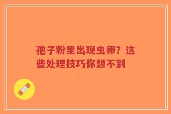 孢子粉里出现虫卵?这些处理技巧你想不到-第1张图片-超越 孢子粉里出现虫卵?这些处理技巧你想不到-第1张图片-超越